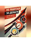 Артем Демиденко - Не работай за деньги: Заставь деньги работать на тебя