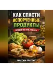 Максим Практик - Как спасти испорченные продукты готовим из того что есть
