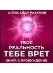 Александр Разумов - Твоя Реальность Тебе Врет. Книга 1: Пробуждение