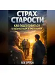 Лев Орлов - Страх старости как подготовиться к возрастным изменениям