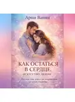 Арпи Ванян - КАК ОСТАТЬСЯ В СЕРДЦЕ. ИСКУССТВО ЛЮБВИ