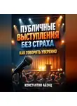 Константин Абзац - Публичные выступления без страха как говорить уверенно