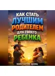 Константин Абзац - Как Стать Лучшим Родителем для Своего Ребенка