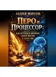 Андрей Морозов - Перо и процессор: как остаться автором своей жизни в эпоху ИИ