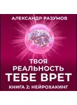 Александр Разумов - Твоя Реальность Тебе Врет. Книга 2: Нейрохакинг