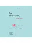 Ольга Примаченко - Всё закончится, а ты нет. Книга силы, утешения и поддержки