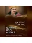 Джеймс Перкинс - Добрый царь Ашока. Жизнь по заветам Будды