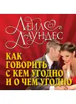 Лейл Лаундес - Как говорить с кем угодно и о чем угодно. Психология успешного общения. Технологии эффективных коммуникаций