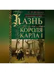 Сесили Вероника Веджвуд - Казнь короля Карла I. Жертва Великого мятежа: суд над монархом и его смерть. 1647–1649