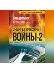 Владимир Гришин - Энергетические войны – 2