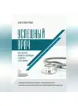 Ольга Берестова - Успешный врач. Как сделать пациента здоровым, а доктора счастливым