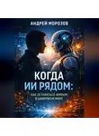Андрей Морозов - Когда ИИ рядом: как оставаться живым в цифровом мире