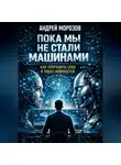 Андрей Морозов - Пока мы не стали машинами: как сохранить себя в эпоху нейросетей