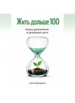 Артем Демиденко - Жить дольше 100: Наука долголетия и реальные шаги