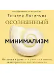 Татьяна Логинова - Осознанный минимализм. От хаоса в доме – к смыслу в жизни, или Принцип достаточности