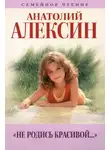 Анатолий Алексин - Не родись красивой