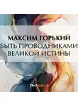 Максим Горький - Быть проводниками великой истины