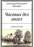 Прохоров Александр - Часовых дел ангел и другие рассказы