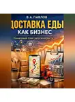 В.А. Павлов - Доставка еды как бизнес: пошаговый план запуска и роста
