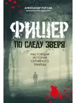 Александр Рогоза - Фишер. По следу зверя. Настоящая история серийного убийцы
