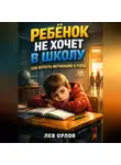 Лев Орлов - Ребенок не хочет в школу как вернуть мотивацию к учебе