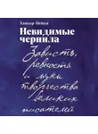 Хавьер Ф. Пенья - Невидимые чернила: Зависть, ревность и муки творчества великих писателей