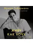 Ирина Гиберманн - Живу как хочу. Принять прошлое и обрести себя в настоящем