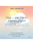 Эми Джонсон - Ты – не твои привычки. Способ избавления от ненужных привычек без усилий