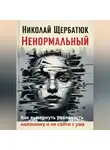 Николай Щербатюк - Ненормальный: Как вывернуть реальность наизнанку и не сойти с ума