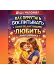 Даша Милонова - Как перестать воспитывать и начать по-настоящему любить своего ребенка