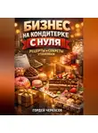 Гордей Черкасов - Бизнес на кондитерке с нуля рецепты и секреты упаковки