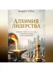 Роберт Стен - Алхимия лидерства. Преврати мягкость в сталь. Сомнения в мощь. Хаос в результат