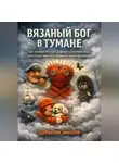 Николай Щербатюк - Вязаный Бог в тумане: Как превратить свои дефициты в суперсилы, используя чертежи великих мультфильмов