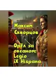 Максим Скворцов - Орёл за океаном: Legio IX Hispana