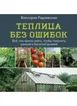 Виктория Радзевская - Теплица без ошибок. Все, что нужно знать, чтобы получить ранний и богатый урожай