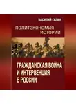 Василий Галин - Гражданская война и интервенция в России. Политэкономия истории