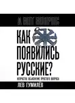 Лев Гумилев - Как появились русские? Непростое объяснение простого вопроса