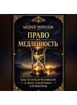 Андрей Морозов - Право на медленность: как остаться человеком в эпоху ускоренных алгоритмов