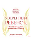 Регина Галанти - Уверенный ребенок. Как помочь детям побеждать страхи