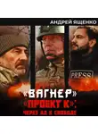 Андрей Ященко - «Вагнер». «Проект К»: через ад к свободе