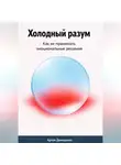 Артем Демиденко - Холодный разум: Как не принимать эмоциональные решения