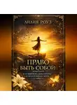 Лилия Роуз - Право быть собой: как выйти из диктатуры успеха и начать жить