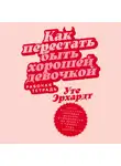 Уте Эрхардт - Как перестать быть хорошей девочкой: Рабочая тетрадь