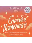 Анджана Гилл - Спасибо, Вселенная! Как заставить реальность работать на вас
