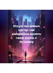 Павел Иванов - Искусство малых шагов: как ежедневно менять свою жизнь к лучшему