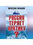 Вячеслав Зиланов - Россия теряет Арктику?