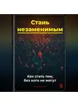 Артем Демиденко - Стань незаменимым: Как стать тем, без кого не могут
