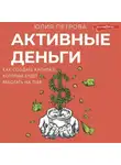 Юлия Петрова - Активные деньги. Как создать капитал, который будет работать на тебя