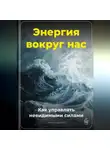 Артем Демиденко - Энергия вокруг нас: Как управлять невидимыми силами