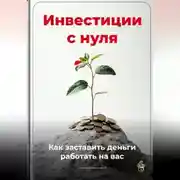 Постер книги Инвестиции с нуля: Как заставить деньги работать на вас